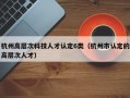 杭州高层次科技人才认定6类（杭州市认定的高层次人才）
