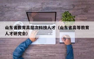 山东省教育高层次科技人才（山东省高等教育人才研究会）