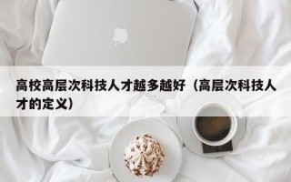 高校高层次科技人才越多越好（高层次科技人才的定义）