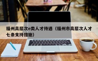 福州高层次e类人才待遇（福州市高层次人才七条支持措施）