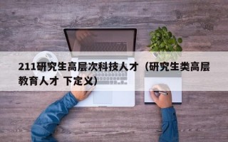 211研究生高层次科技人才（研究生类高层教育人才 下定义）