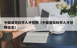 中国建筑科学人才招聘（中国建筑科学人才招聘信息）