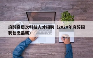 麻醉高层次科技人才招聘（2020年麻醉招聘信息最新）