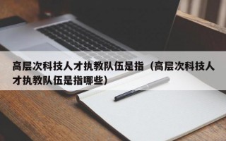 高层次科技人才执教队伍是指（高层次科技人才执教队伍是指哪些）