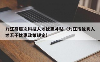 九江高层次科技人才优惠补贴（九江市优秀人才若干优惠政策规定）