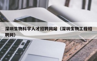 深圳生物科学人才招聘网站（深圳生物工程招聘网）