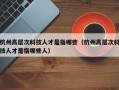 杭州高层次科技人才是指哪些（杭州高层次科技人才是指哪些人）