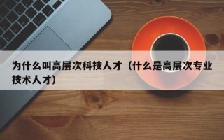 为什么叫高层次科技人才（什么是高层次专业技术人才）