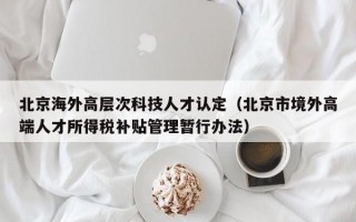 北京海外高层次科技人才认定（北京市境外高端人才所得税补贴管理暂行办法）