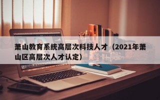 萧山教育系统高层次科技人才（2021年萧山区高层次人才认定）