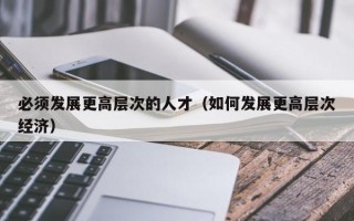 必须发展更高层次的人才（如何发展更高层次经济）