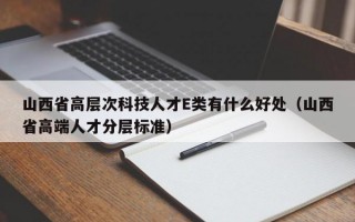 山西省高层次科技人才E类有什么好处（山西省高端人才分层标准）