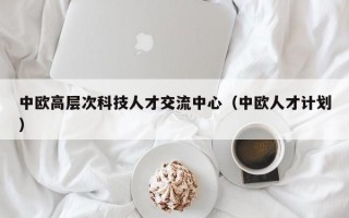 中欧高层次科技人才交流中心（中欧人才计划）