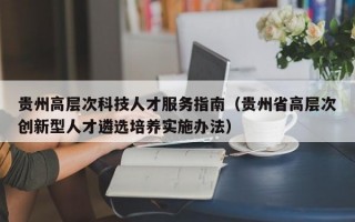 贵州高层次科技人才服务指南（贵州省高层次创新型人才遴选培养实施办法）
