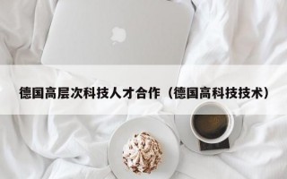 德国高层次科技人才合作（德国高科技技术）