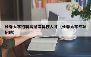 长春大学招聘高层次科技人才（长春大学专项招聘）