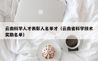 云南科学人才表彰人名单才（云南省科学技术奖励名单）
