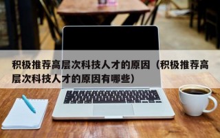 积极推荐高层次科技人才的原因（积极推荐高层次科技人才的原因有哪些）