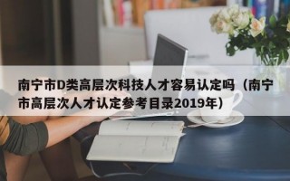 南宁市D类高层次科技人才容易认定吗（南宁市高层次人才认定参考目录2019年）