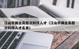 江山市国企高层次科技人才（江山市国企高层次科技人才名单）