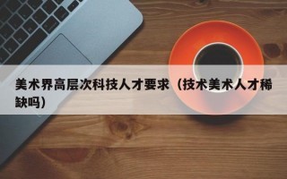 美术界高层次科技人才要求（技术美术人才稀缺吗）