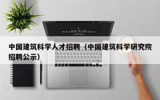 中国建筑科学人才招聘（中国建筑科学研究院招聘公示）