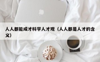 人人都能成才科学人才观（人人都是人才的含义）