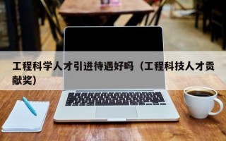 工程科学人才引进待遇好吗（工程科技人才贡献奖）