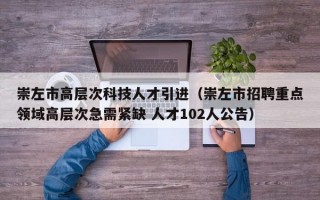 崇左市高层次科技人才引进（崇左市招聘重点领域高层次急需紧缺 人才102人公告）