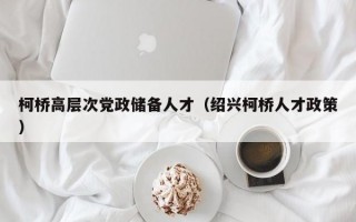 柯桥高层次党政储备人才（绍兴柯桥人才政策）