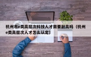 杭州市e类高层次科技人才需要副高吗（杭州e类高层次人才怎么认定）