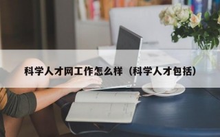 科学人才网工作怎么样（科学人才包括）