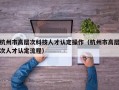 杭州市高层次科技人才认定操作（杭州市高层次人才认定流程）