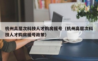 杭州高层次科技人才购房摇号（杭州高层次科技人才购房摇号政策）