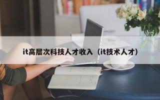 it高层次科技人才收入（it技术人才）