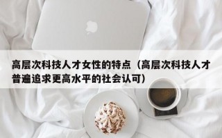 高层次科技人才女性的特点（高层次科技人才普遍追求更高水平的社会认可）
