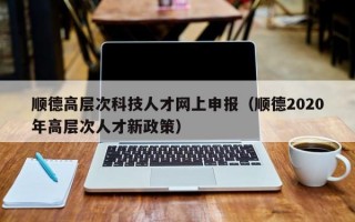 顺德高层次科技人才网上申报（顺德2020年高层次人才新政策）