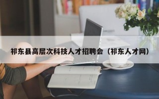 祁东县高层次科技人才招聘会（祁东人才网）