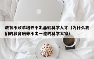 教育不改革培养不出基础科学人才（为什么我们的教育培养不出一流的科学大家）