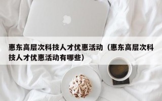 惠东高层次科技人才优惠活动（惠东高层次科技人才优惠活动有哪些）