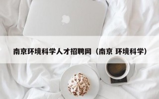 南京环境科学人才招聘网（南京 环境科学）