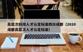 高层次科技人才认定标准四川成都（2020成都高层次人才认定标准）