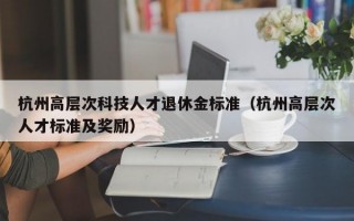 杭州高层次科技人才退休金标准（杭州高层次人才标准及奖励）