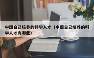 中国自己培养的科学人才（中国自己培养的科学人才有哪些）