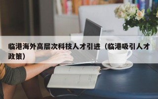 临港海外高层次科技人才引进（临港吸引人才政策）