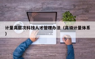 计量高层次科技人才管理办法（高级计量体系）