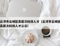 云浮市云城区高层次科技人才（云浮市云城区高层次科技人才公示）