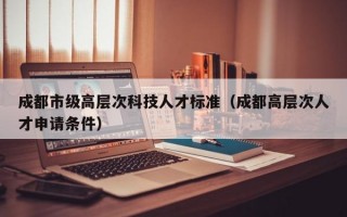 成都市级高层次科技人才标准（成都高层次人才申请条件）