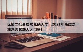 区第二批高层次紧缺人才（2021年高层次和急需紧缺人才引进）