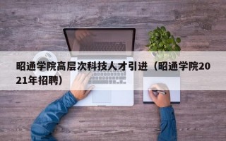 昭通学院高层次科技人才引进（昭通学院2021年招聘）